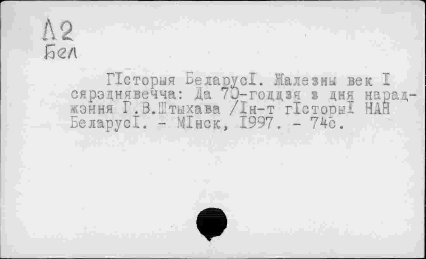 ﻿Л 2
й<2Л
Псторыя БеларусІ. Жалезны век I сярэднявечча: Да 7ј-годдзч s дня нарад «эння Г. В.Штыхава /Ін-т гісторьіі НАЙ БеларусІ. - МІнск, 1997. - 74с.